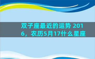 双子座最近的运势 2016，农历5月17什么星座